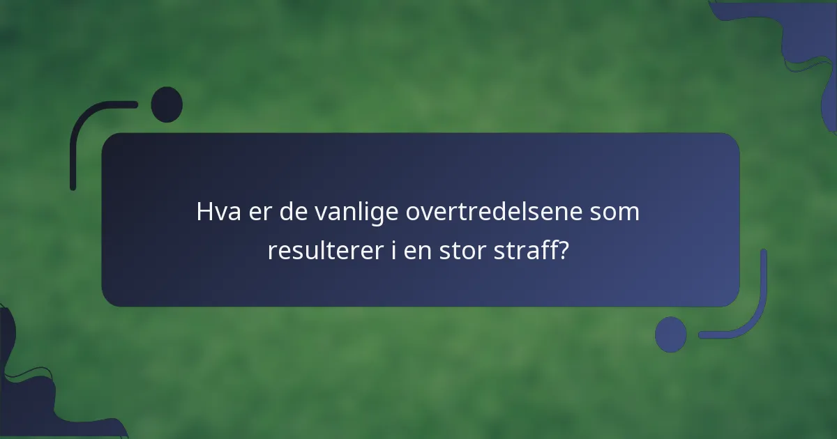 Hva er de vanlige overtredelsene som resulterer i en stor straff?