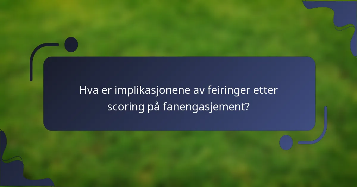 Hva er implikasjonene av feiringer etter scoring på fanengasjement?