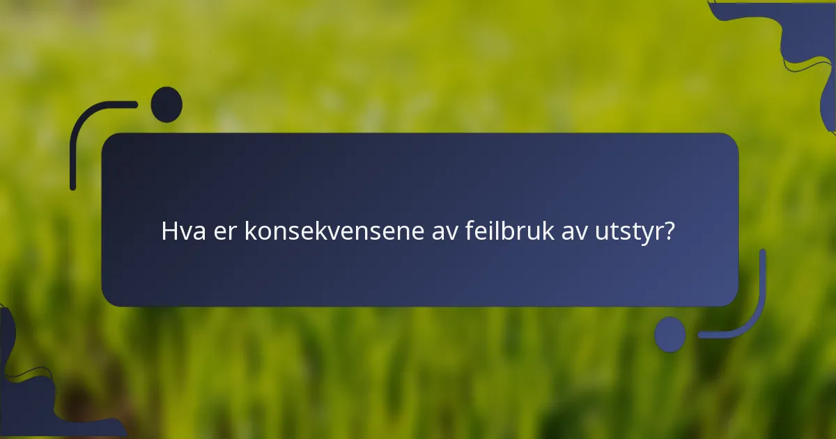 Hva er konsekvensene av feilbruk av utstyr?