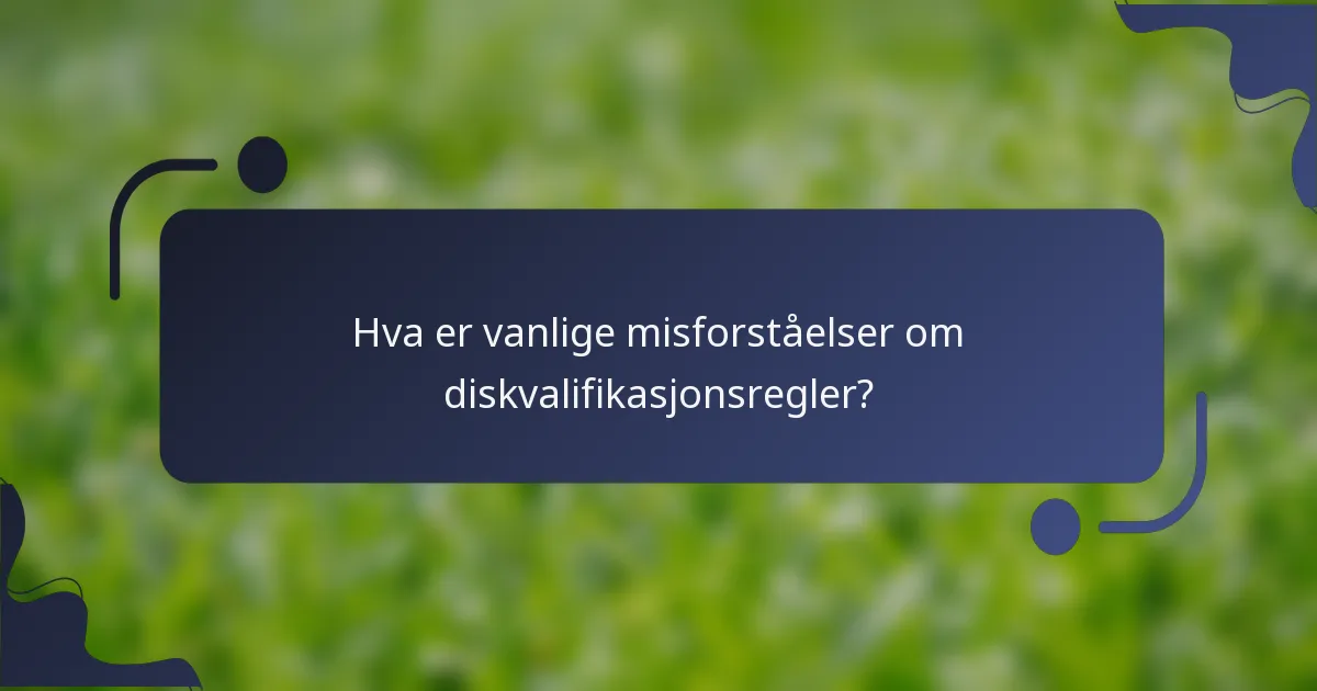 Hva er vanlige misforståelser om diskvalifikasjonsregler?