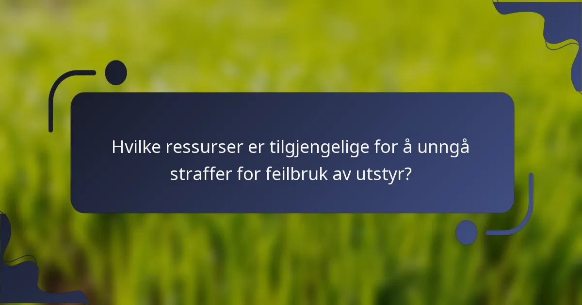 Hvilke ressurser er tilgjengelige for å unngå straffer for feilbruk av utstyr?